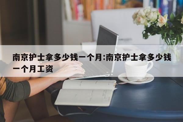 南京护士拿多少钱一个月:南京护士拿多少钱一个月工资