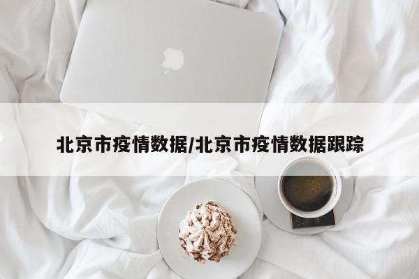 北京市疫情数据/北京市疫情数据跟踪