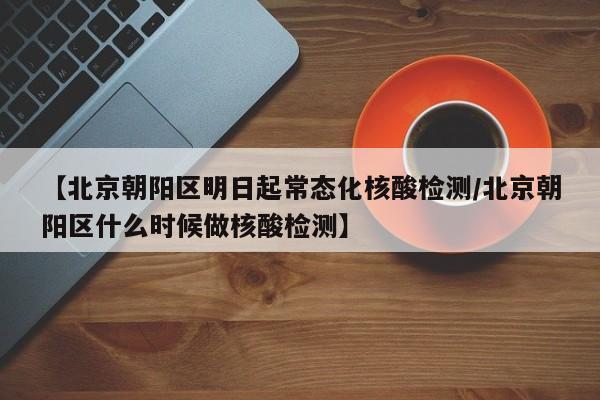 【北京朝阳区明日起常态化核酸检测/北京朝阳区什么时候做核酸检测】