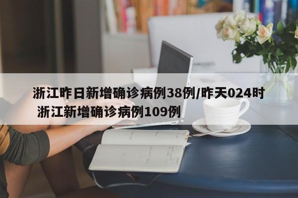 浙江昨日新增确诊病例38例/昨天024时 浙江新增确诊病例109例