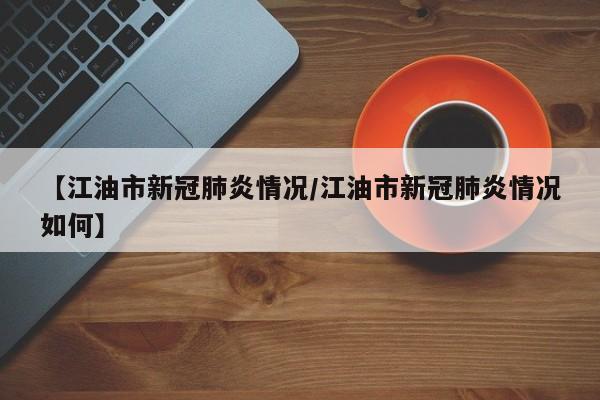 【江油市新冠肺炎情况/江油市新冠肺炎情况如何】