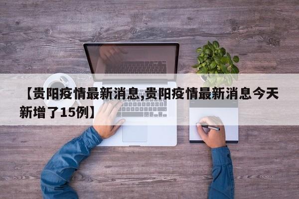 【贵阳疫情最新消息,贵阳疫情最新消息今天新增了15例】