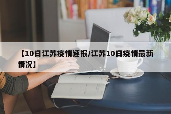 【10日江苏疫情速报/江苏10日疫情最新情况】