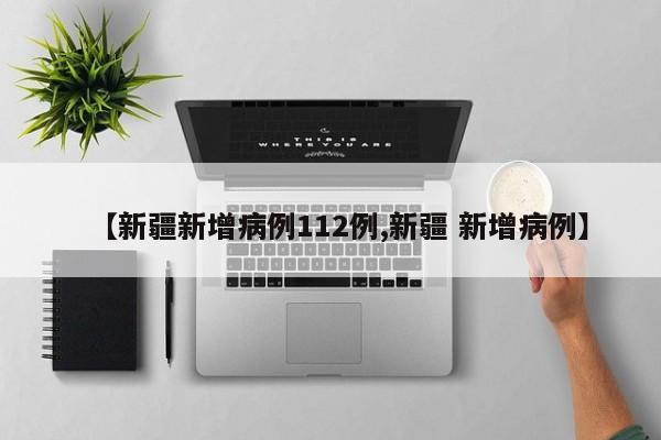 【新疆新增病例112例,新疆 新增病例】