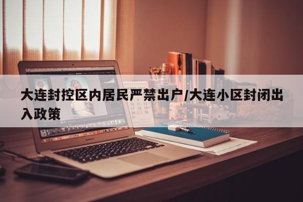 大连封控区内居民严禁出户/大连小区封闭出入政策