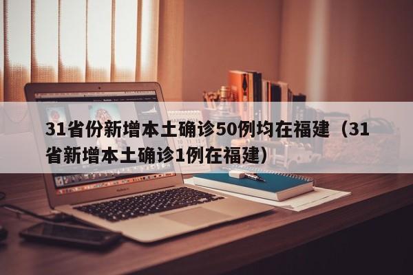 31省份新增本土确诊50例均在福建(31省新增本土确诊1例在福建)