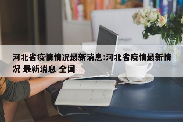 河北省疫情情况最新消息:河北省疫情最新情况 最新消息 全国