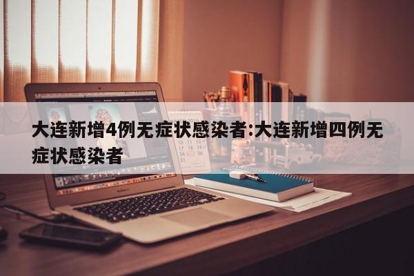大连新增4例无症状感染者:大连新增四例无症状感染者