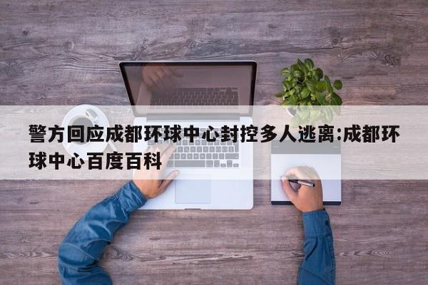 警方回应成都环球中心封控多人逃离:成都环球中心百度百科