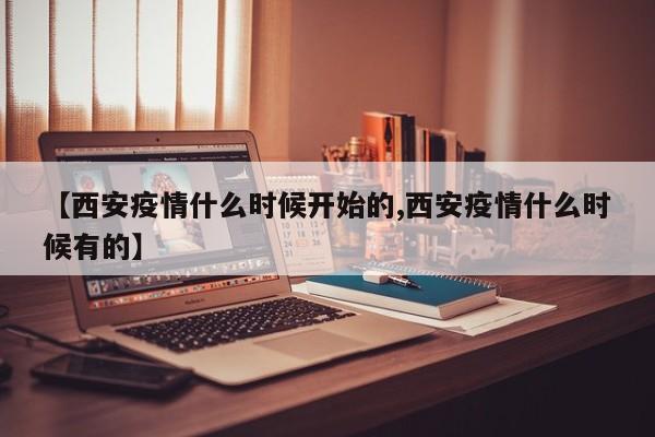 【西安疫情什么时候开始的,西安疫情什么时候有的】