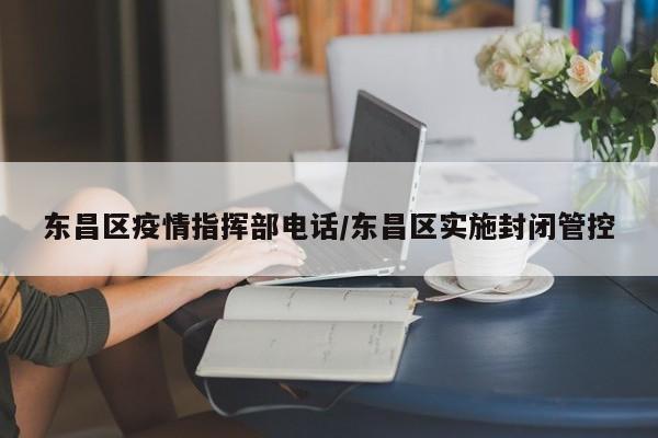 东昌区疫情指挥部电话/东昌区实施封闭管控