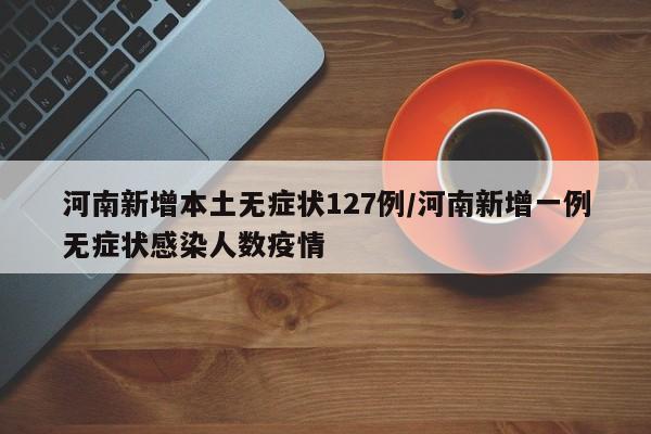 河南新增本土无症状127例/河南新增一例无症状感染人数疫情