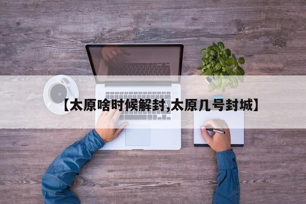 【太原啥时候解封,太原几号封城】