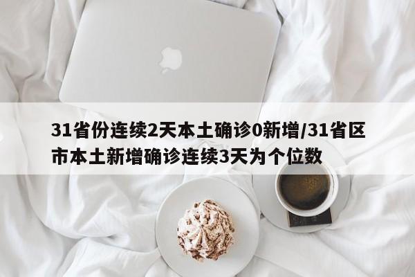 31省份连续2天本土确诊0新增/31省区市本土新增确诊连续3天为个位数