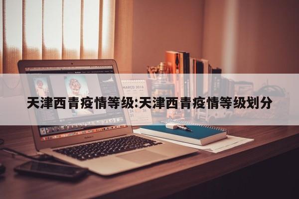 天津西青疫情等级:天津西青疫情等级划分