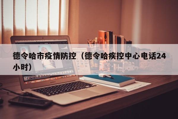 德令哈市疫情防控(德令哈疾控中心电话24小时)