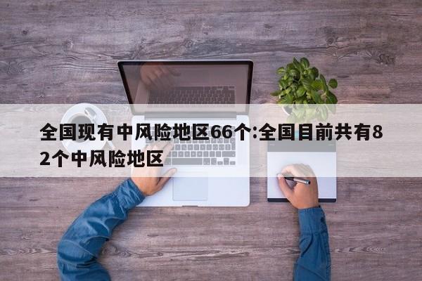 全国现有中风险地区66个:全国目前共有82个中风险地区