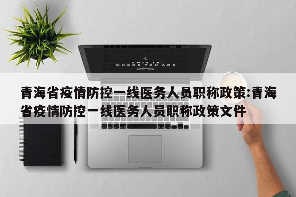 青海省疫情防控一线医务人员职称政策:青海省疫情防控一线医务人员职称政策文件