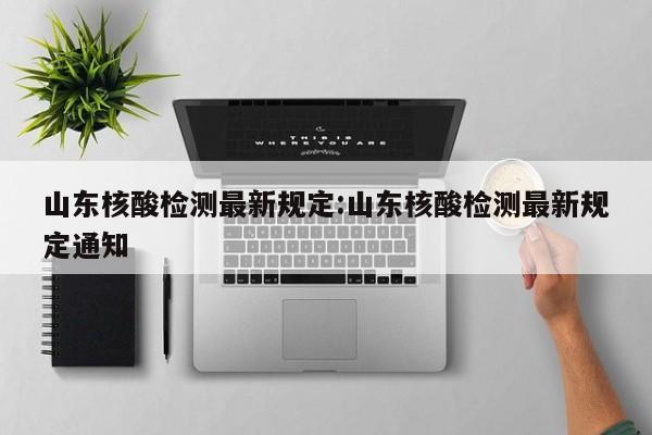 山东核酸检测最新规定:山东核酸检测最新规定通知