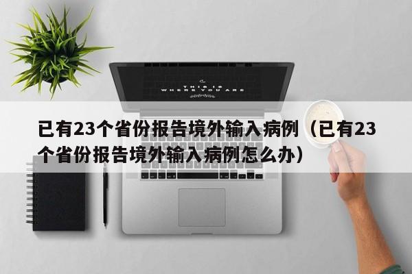 已有23个省份报告境外输入病例(已有23个省份报告境外输入病例怎么办)