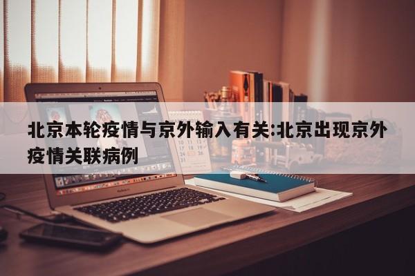 北京本轮疫情与京外输入有关:北京出现京外疫情关联病例