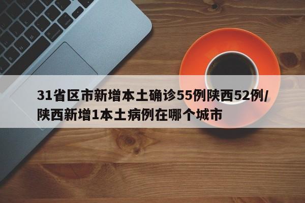 31省区市新增本土确诊55例陕西52例/陕西新增1本土病例在哪个城市