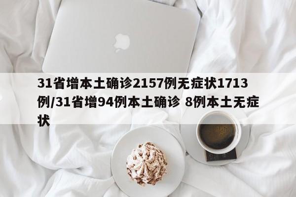 31省增本土确诊2157例无症状1713例/31省增94例本土确诊 8例本土无症状