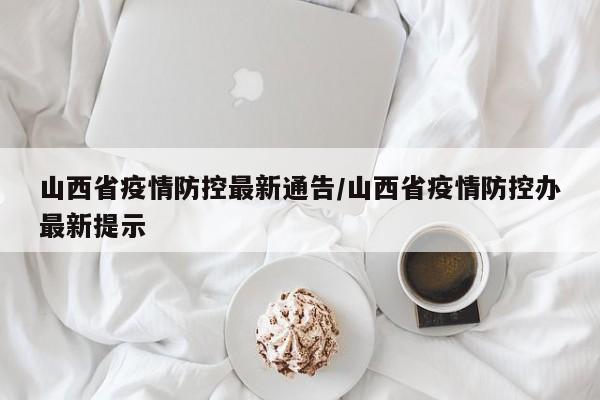 山西省疫情防控最新通告/山西省疫情防控办最新提示