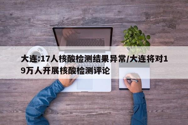 大连:17人核酸检测结果异常/大连将对19万人开展核酸检测评论