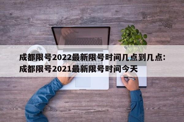成都限号2022最新限号时间几点到几点:成都限号2021最新限号时间今天