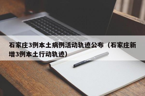 石家庄3例本土病例活动轨迹公布(石家庄新增3例本土行动轨迹)
