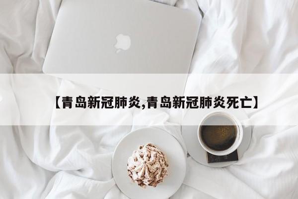 【青岛新冠肺炎,青岛新冠肺炎死亡】