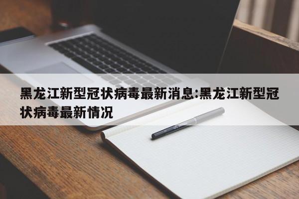 黑龙江新型冠状病毒最新消息:黑龙江新型冠状病毒最新情况