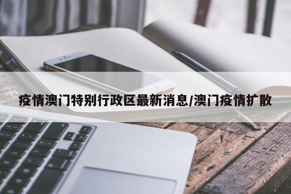 疫情澳门特别行政区最新消息/澳门疫情扩散