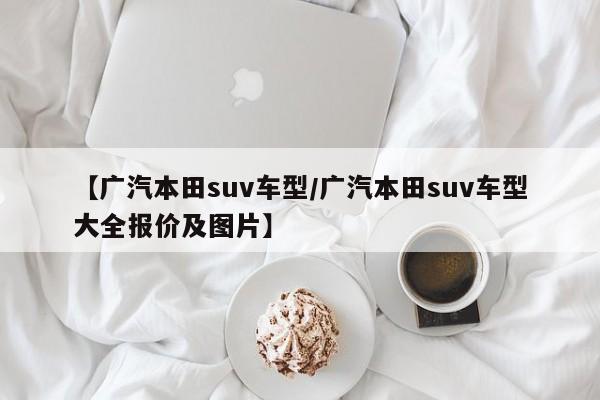 【广汽本田suv车型/广汽本田suv车型大全报价及图片】