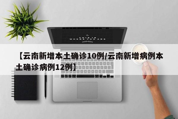 【云南新增本土确诊10例/云南新增病例本土确诊病例12例】