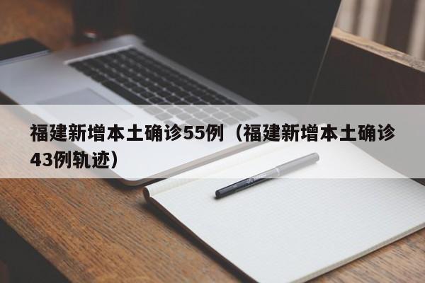 福建新增本土确诊55例(福建新增本土确诊43例轨迹)
