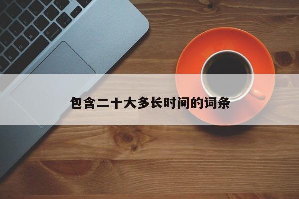 包含二十大多长时间的词条