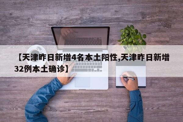 【天津昨日新增4名本土阳性,天津昨日新增32例本土确诊】