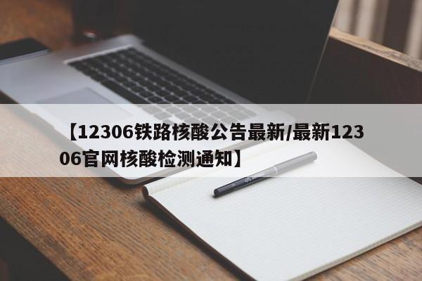 【12306铁路核酸公告最新/最新12306官网核酸检测通知】