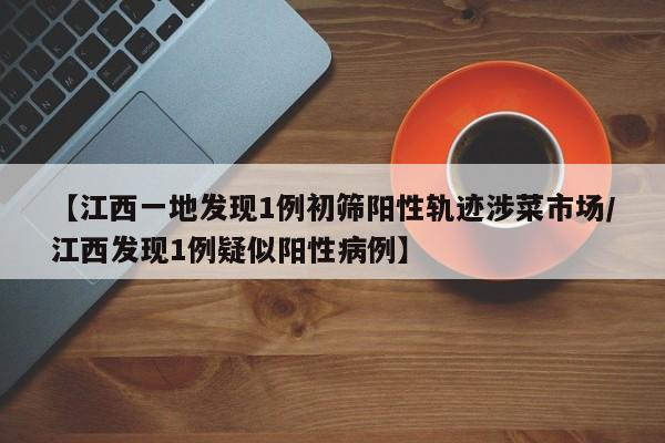 【江西一地发现1例初筛阳性轨迹涉菜市场/江西发现1例疑似阳性病例】