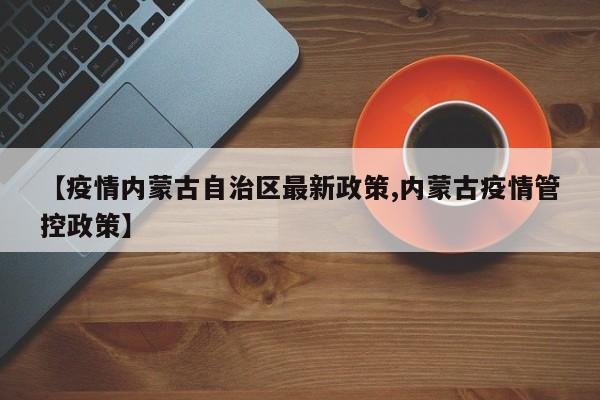 【疫情内蒙古自治区最新政策,内蒙古疫情管控政策】