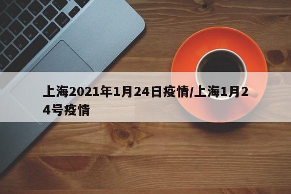 上海2021年1月24日疫情/上海1月24号疫情