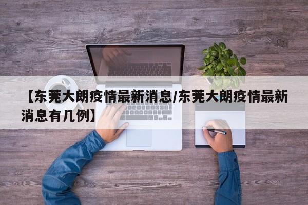 【东莞大朗疫情最新消息/东莞大朗疫情最新消息有几例】