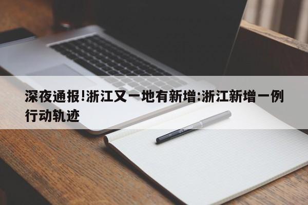 深夜通报!浙江又一地有新增:浙江新增一例行动轨迹