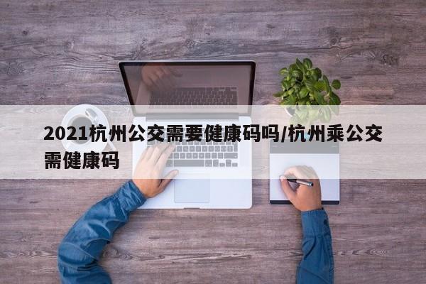 2021杭州公交需要健康码吗/杭州乘公交需健康码