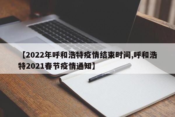 【2022年呼和浩特疫情结束时间,呼和浩特2021春节疫情通知】