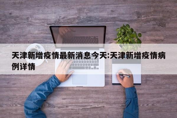 天津新增疫情最新消息今天:天津新增疫情病例详情