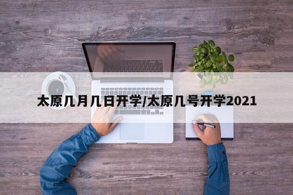 太原几月几日开学/太原几号开学2021