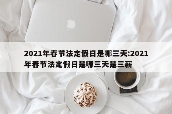 2021年春节法定假日是哪三天:2021年春节法定假日是哪三天是三薪